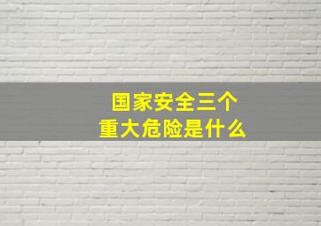 国家安全三个重大危险是什么