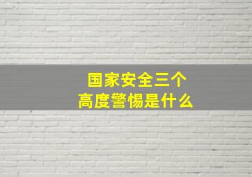 国家安全三个高度警惕是什么