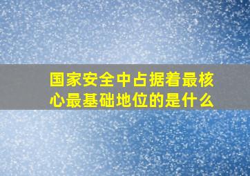 国家安全中占据着最核心最基础地位的是什么