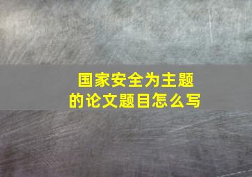 国家安全为主题的论文题目怎么写