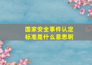 国家安全事件认定标准是什么意思啊