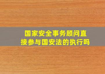 国家安全事务顾问直接参与国安法的执行吗