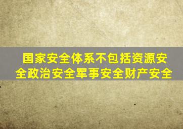 国家安全体系不包括资源安全政治安全军事安全财产安全