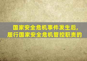 国家安全危机事件发生后,履行国家安全危机管控职责的