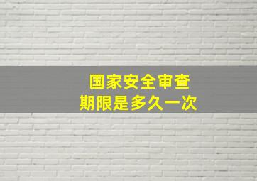 国家安全审查期限是多久一次