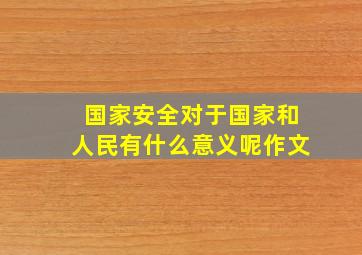 国家安全对于国家和人民有什么意义呢作文