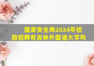 国家安全局2024年校园招聘有吉林外国语大学吗