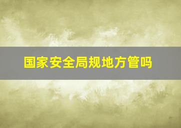 国家安全局规地方管吗