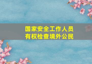 国家安全工作人员有权检查境外公民