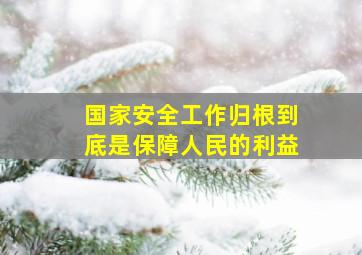 国家安全工作归根到底是保障人民的利益