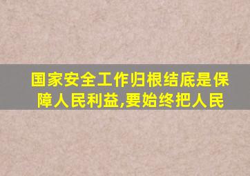 国家安全工作归根结底是保障人民利益,要始终把人民