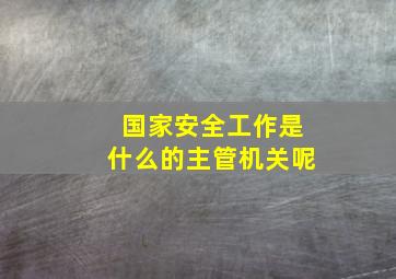 国家安全工作是什么的主管机关呢