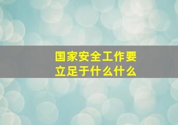 国家安全工作要立足于什么什么