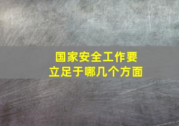 国家安全工作要立足于哪几个方面