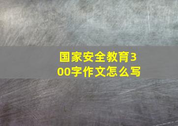 国家安全教育300字作文怎么写