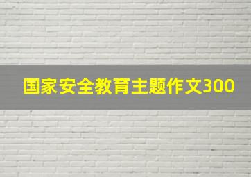 国家安全教育主题作文300