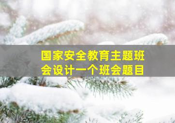 国家安全教育主题班会设计一个班会题目