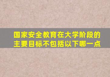 国家安全教育在大学阶段的主要目标不包括以下哪一点