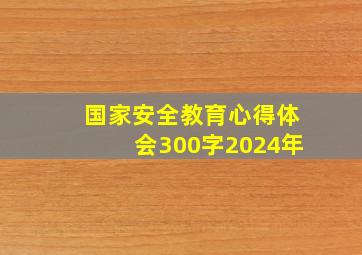 国家安全教育心得体会300字2024年