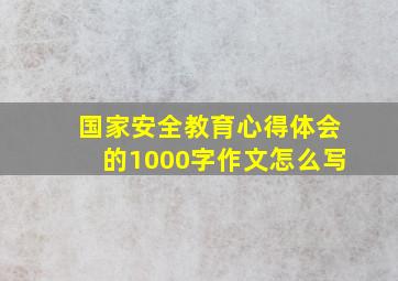 国家安全教育心得体会的1000字作文怎么写