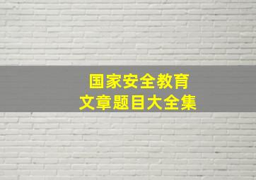 国家安全教育文章题目大全集