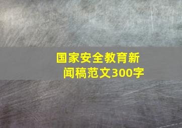 国家安全教育新闻稿范文300字