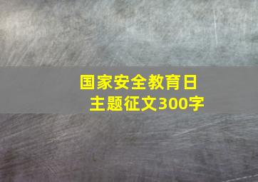 国家安全教育日主题征文300字