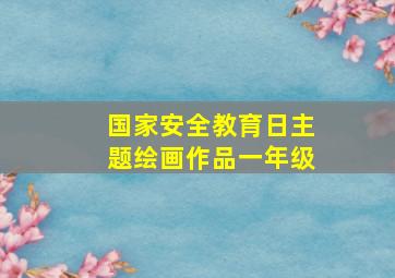 国家安全教育日主题绘画作品一年级