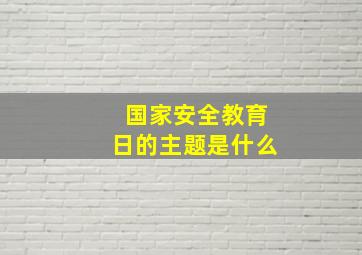 国家安全教育日的主题是什么