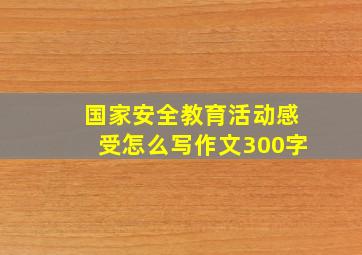 国家安全教育活动感受怎么写作文300字