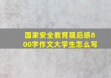 国家安全教育观后感800字作文大学生怎么写