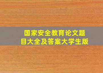 国家安全教育论文题目大全及答案大学生版