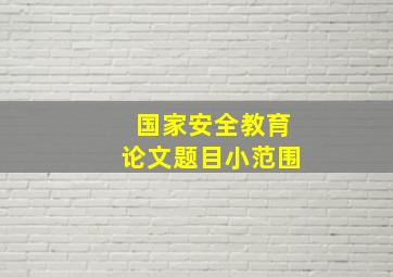 国家安全教育论文题目小范围