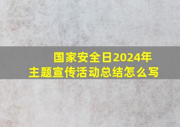 国家安全日2024年主题宣传活动总结怎么写