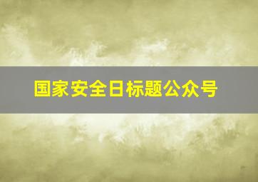 国家安全日标题公众号