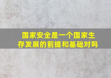 国家安全是一个国家生存发展的前提和基础对吗