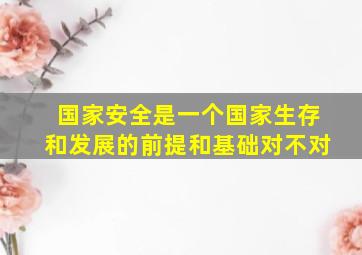 国家安全是一个国家生存和发展的前提和基础对不对