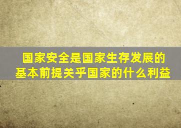 国家安全是国家生存发展的基本前提关乎国家的什么利益