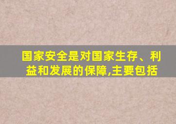 国家安全是对国家生存、利益和发展的保障,主要包括