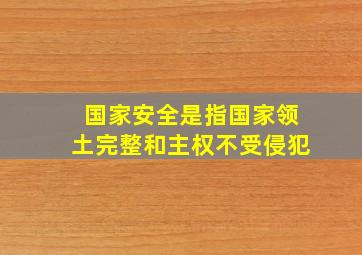 国家安全是指国家领土完整和主权不受侵犯