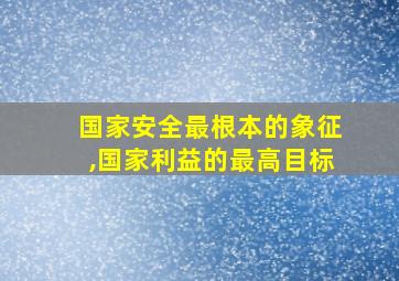 国家安全最根本的象征,国家利益的最高目标