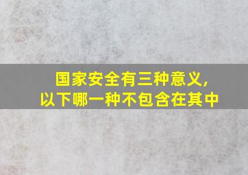 国家安全有三种意义,以下哪一种不包含在其中