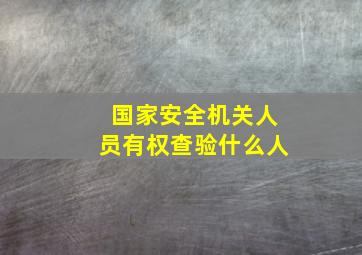 国家安全机关人员有权查验什么人