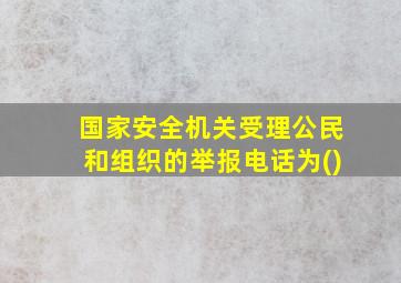 国家安全机关受理公民和组织的举报电话为()