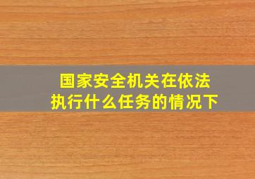 国家安全机关在依法执行什么任务的情况下