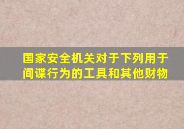 国家安全机关对于下列用于间谍行为的工具和其他财物