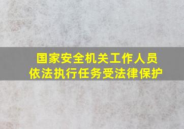 国家安全机关工作人员依法执行任务受法律保护