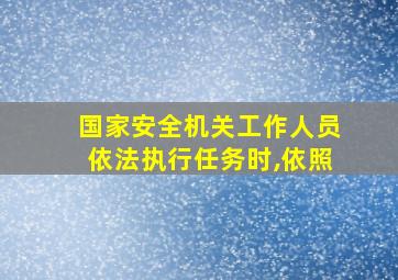 国家安全机关工作人员依法执行任务时,依照