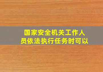 国家安全机关工作人员依法执行任务时可以