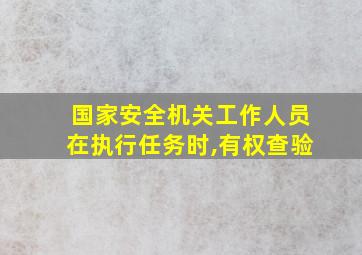 国家安全机关工作人员在执行任务时,有权查验